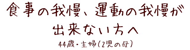 食事の我慢、運動の我慢が出来ない方へ 44歳・主婦（2児の母）